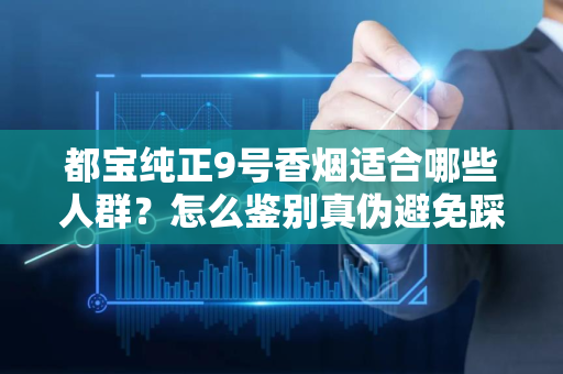 都宝纯正9号香烟适合哪些人群？怎么鉴别真伪避免踩坑？