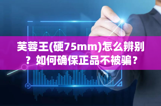 芙蓉王(硬75mm)怎么辨别？如何确保正品不被骗？